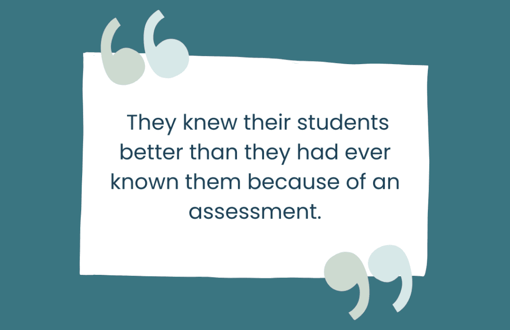 They knew their students better than they had ever known them because of an assessment.